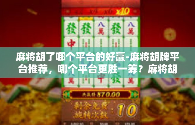 麻将胡了哪个平台的好赢-麻将胡牌平台推荐，哪个平台更胜一筹？麻将胡了哪个平台的好赢