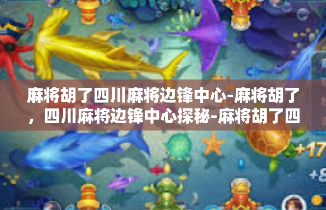 麻将胡了四川麻将边锋中心-麻将胡了，四川麻将边锋中心探秘-麻将胡了四川麻将边锋中心