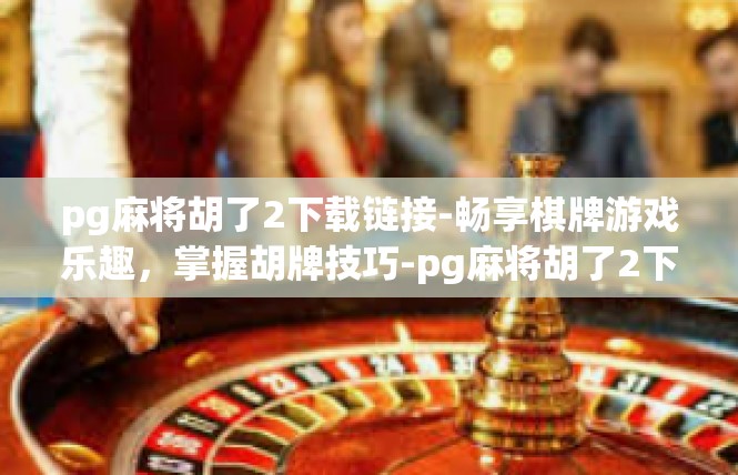 pg麻将胡了2下载链接-畅享棋牌游戏乐趣，掌握胡牌技巧-pg麻将胡了2下载链接