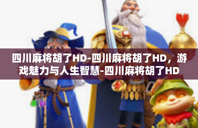 四川麻将胡了HD-四川麻将胡了HD，游戏魅力与人生智慧-四川麻将胡了HD