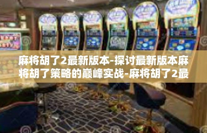 麻将胡了2最新版本-探讨最新版本麻将胡了策略的巅峰实战-麻将胡了2最新版本
