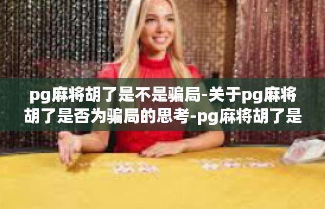 pg麻将胡了是不是骗局-关于pg麻将胡了是否为骗局的思考-pg麻将胡了是不是骗局