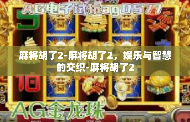 麻将胡了2-麻将胡了2，娱乐与智慧的交织-麻将胡了2
