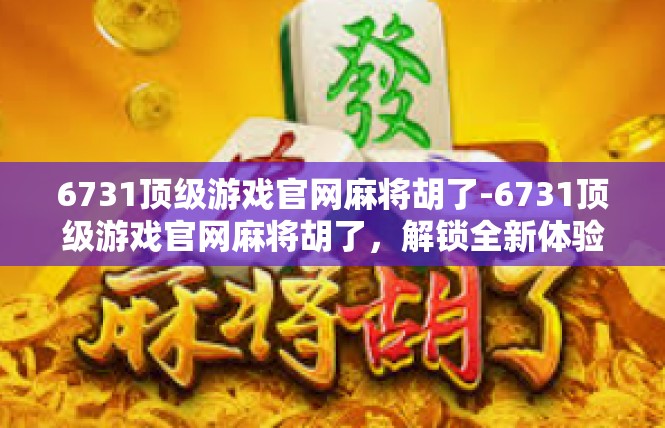 6731顶级游戏官网麻将胡了-6731顶级游戏官网麻将胡了，解锁全新体验-6731顶级游戏官网麻将胡了
