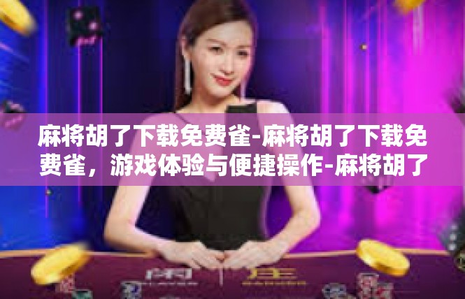 麻将胡了下载免费雀-麻将胡了下载免费雀，游戏体验与便捷操作-麻将胡了下载免费雀