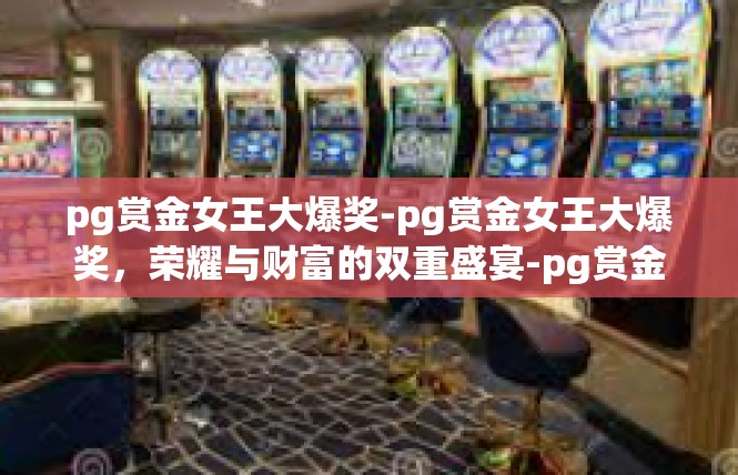 pg赏金女王大爆奖-pg赏金女王大爆奖，荣耀与财富的双重盛宴-pg赏金女王大爆奖