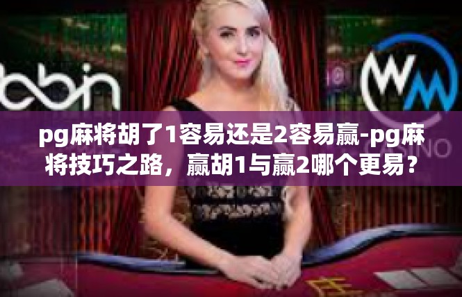 pg麻将胡了1容易还是2容易赢-pg麻将技巧之路，赢胡1与赢2哪个更易？pg麻将胡了1容易还是2容易赢