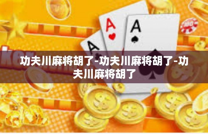 功夫川麻将胡了-功夫川麻将胡了-功夫川麻将胡了