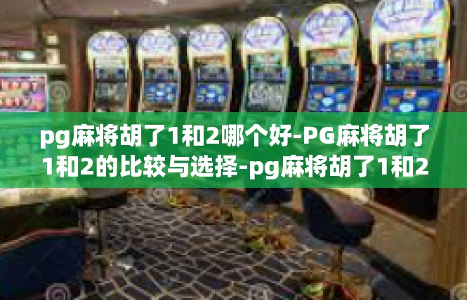 pg麻将胡了1和2哪个好-PG麻将胡了1和2的比较与选择-pg麻将胡了1和2哪个好