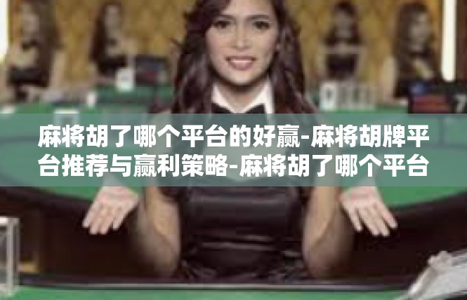 麻将胡了哪个平台的好赢-麻将胡牌平台推荐与赢利策略-麻将胡了哪个平台的好赢