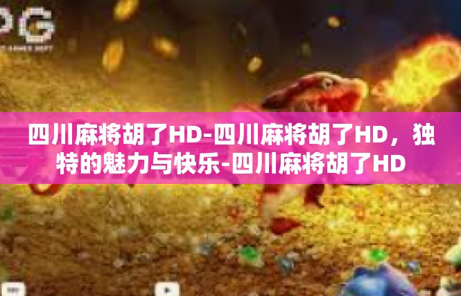 四川麻将胡了HD-四川麻将胡了HD，独特的魅力与快乐-四川麻将胡了HD