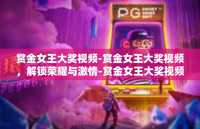 赏金女王大奖视频-赏金女王大奖视频，解锁荣耀与激情-赏金女王大奖视频