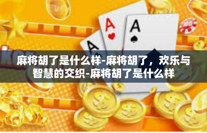 麻将胡了是什么样-麻将胡了，欢乐与智慧的交织-麻将胡了是什么样