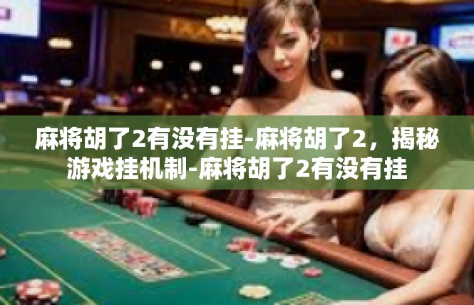 麻将胡了2有没有挂-麻将胡了2，揭秘游戏挂机制-麻将胡了2有没有挂