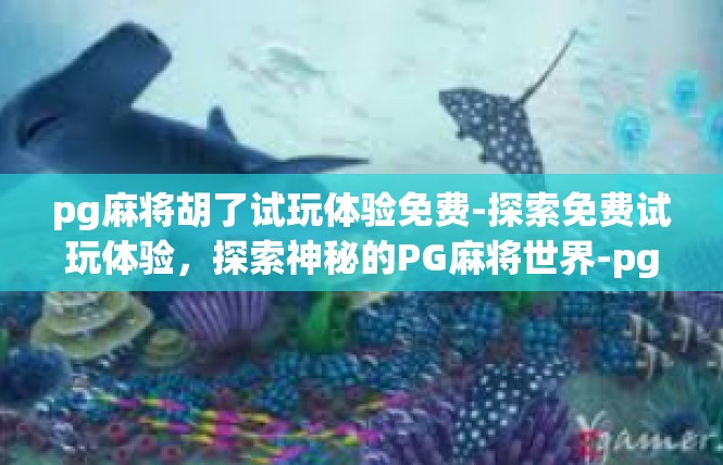 pg麻将胡了试玩体验免费-探索免费试玩体验，探索神秘的PG麻将世界-pg麻将胡了试玩体验免费
