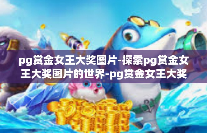 pg赏金女王大奖图片-探索pg赏金女王大奖图片的世界-pg赏金女王大奖图片