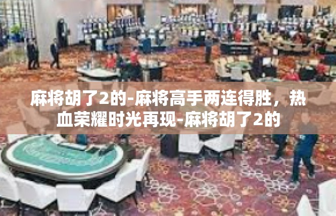 麻将胡了2的-麻将高手两连得胜，热血荣耀时光再现-麻将胡了2的