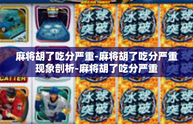 麻将胡了吃分严重-麻将胡了吃分严重现象剖析-麻将胡了吃分严重