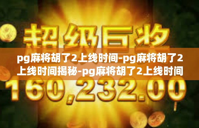 pg麻将胡了2上线时间-pg麻将胡了2上线时间揭秘-pg麻将胡了2上线时间