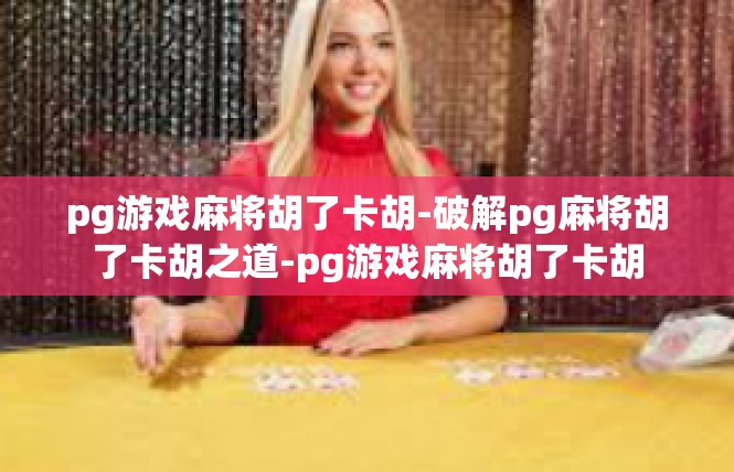 pg游戏麻将胡了卡胡-破解pg麻将胡了卡胡之道-pg游戏麻将胡了卡胡