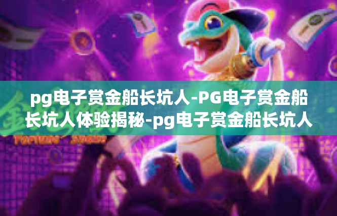 pg电子赏金船长坑人-PG电子赏金船长坑人体验揭秘-pg电子赏金船长坑人