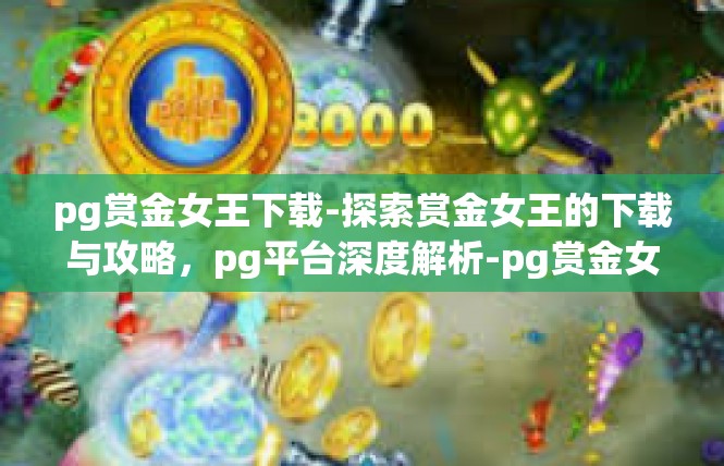 pg赏金女王下载-探索赏金女王的下载与攻略，pg平台深度解析-pg赏金女王下载