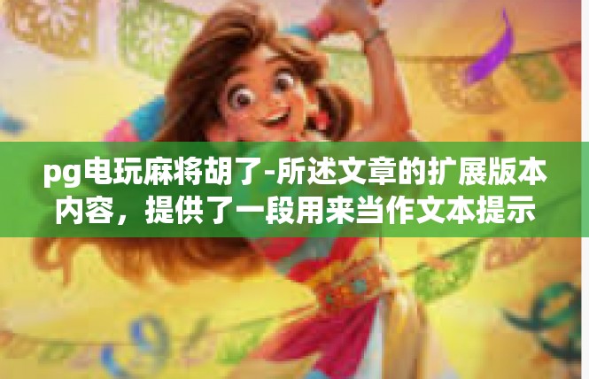 pg电玩麻将胡了-所述文章的扩展版本内容，提供了一段用来当作文本提示，你可依此而行拓展它创作成一个新颖有力的文章内容。pg电玩麻将胡了