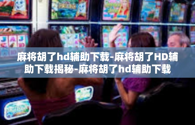 麻将胡了hd辅助下载-麻将胡了HD辅助下载揭秘-麻将胡了hd辅助下载