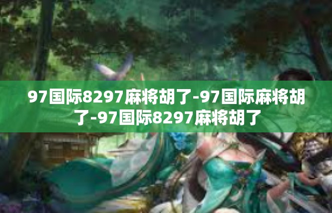 97国际8297麻将胡了-97国际麻将胡了-97国际8297麻将胡了