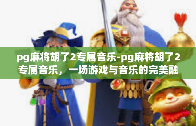 pg麻将胡了2专属音乐-pg麻将胡了2专属音乐，一场游戏与音乐的完美融合-pg麻将胡了2专属音乐