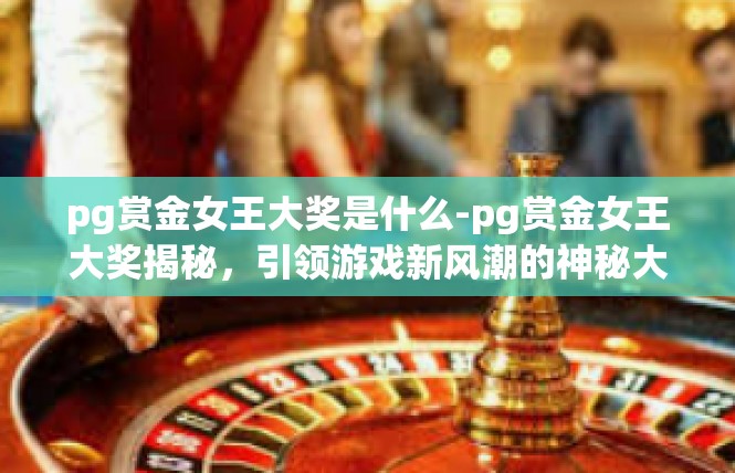 pg赏金女王大奖是什么-pg赏金女王大奖揭秘，引领游戏新风潮的神秘大奖-pg赏金女王大奖是什么