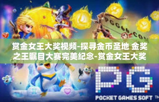 赏金女王大奖视频-探寻金币圣地 金奖之王瞩目大赛完美纪念-赏金女王大奖视频