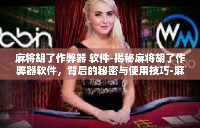 麻将胡了作弊器 软件-揭秘麻将胡了作弊器软件，背后的秘密与使用技巧-麻将胡了作弊器 软件