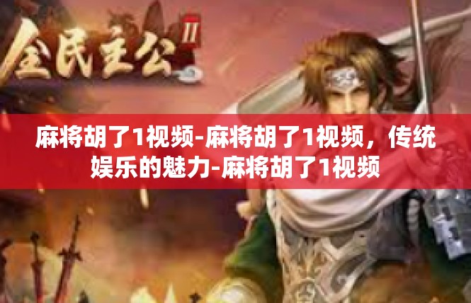 麻将胡了1视频-麻将胡了1视频，传统娱乐的魅力-麻将胡了1视频
