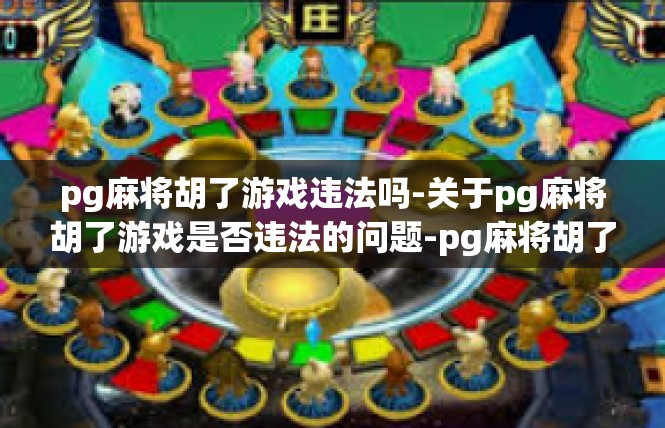 pg麻将胡了游戏违法吗-关于pg麻将胡了游戏是否违法的问题-pg麻将胡了游戏违法吗
