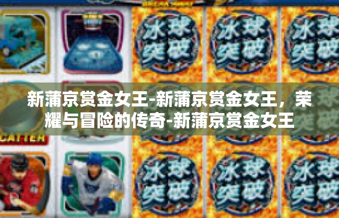 新蒲京赏金女王-新蒲京赏金女王，荣耀与冒险的传奇-新蒲京赏金女王