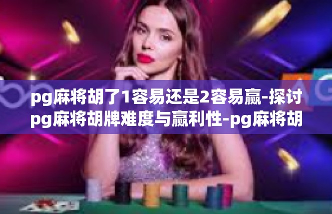 pg麻将胡了1容易还是2容易赢-探讨pg麻将胡牌难度与赢利性-pg麻将胡了1容易还是2容易赢