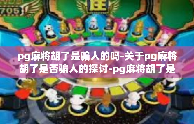 pg麻将胡了是骗人的吗-关于pg麻将胡了是否骗人的探讨-pg麻将胡了是骗人的吗