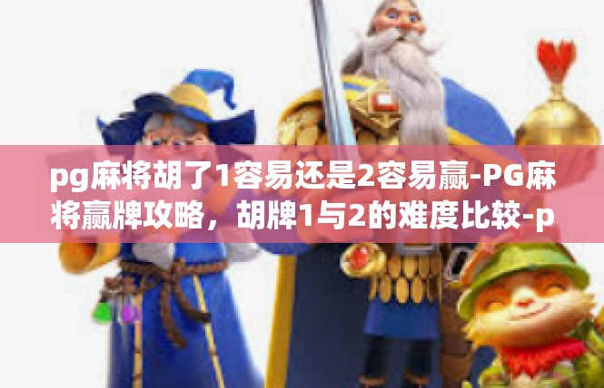 pg麻将胡了1容易还是2容易赢-PG麻将赢牌攻略，胡牌1与2的难度比较-pg麻将胡了1容易还是2容易赢