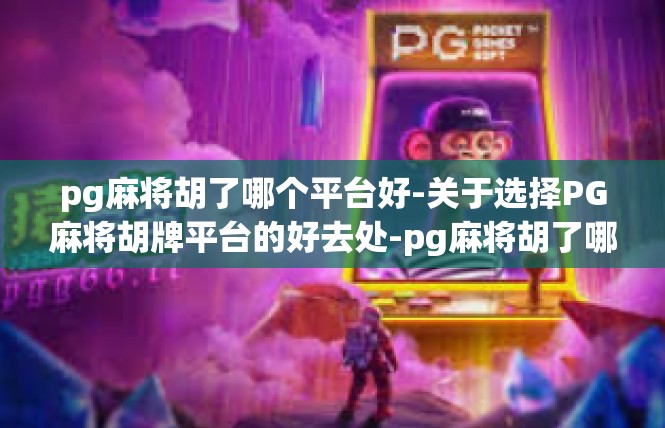 pg麻将胡了哪个平台好-关于选择PG麻将胡牌平台的好去处-pg麻将胡了哪个平台好