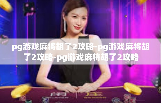 pg游戏麻将胡了2攻略-pg游戏麻将胡了2攻略-pg游戏麻将胡了2攻略