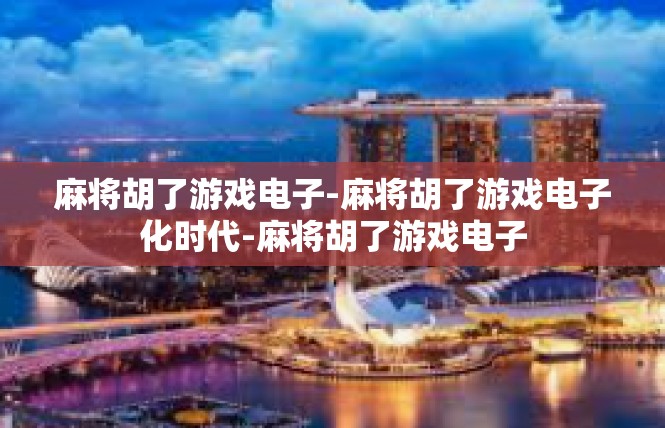 麻将胡了游戏电子-麻将胡了游戏电子化时代-麻将胡了游戏电子