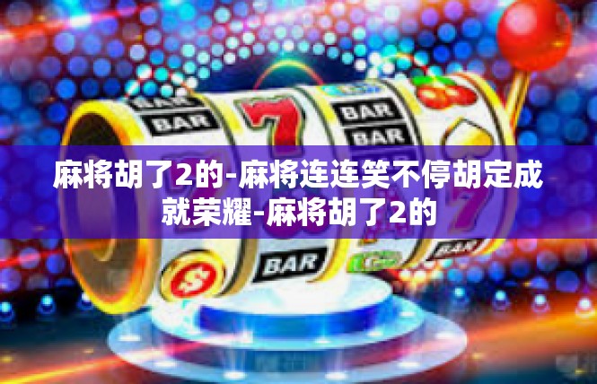 麻将胡了2的-麻将连连笑不停胡定成就荣耀-麻将胡了2的