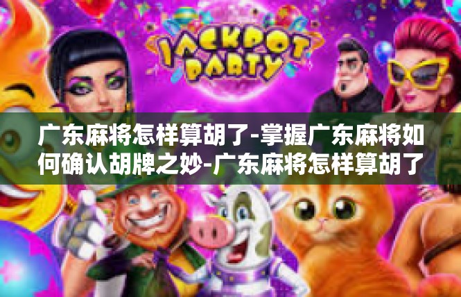 广东麻将怎样算胡了-掌握广东麻将如何确认胡牌之妙-广东麻将怎样算胡了