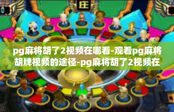 pg麻将胡了2视频在哪看-观看pg麻将胡牌视频的途径-pg麻将胡了2视频在哪看