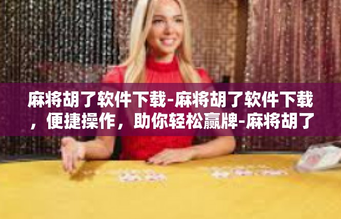 麻将胡了软件下载-麻将胡了软件下载，便捷操作，助你轻松赢牌-麻将胡了软件下载