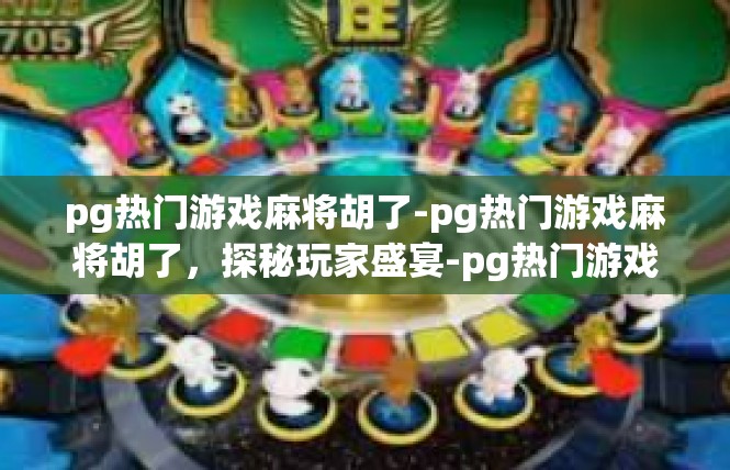 pg热门游戏麻将胡了-pg热门游戏麻将胡了，探秘玩家盛宴-pg热门游戏麻将胡了