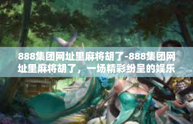 888集团网址里麻将胡了-888集团网址里麻将胡了，一场精彩纷呈的娱乐盛宴-888集团网址里麻将胡了