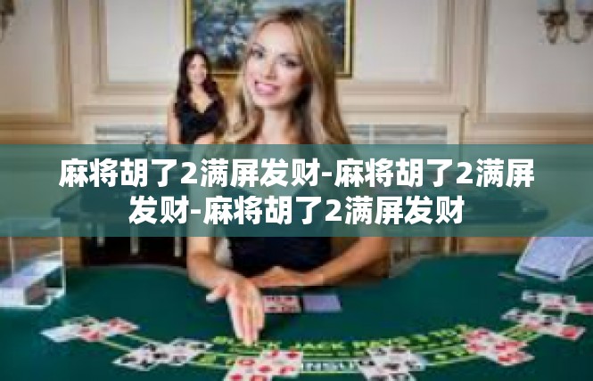 麻将胡了2满屏发财-麻将胡了2满屏发财-麻将胡了2满屏发财