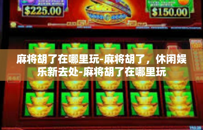 麻将胡了在哪里玩-麻将胡了，休闲娱乐新去处-麻将胡了在哪里玩